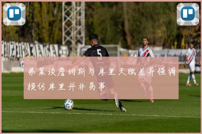 弗莱谈詹姆斯与库里天赋差异强调模仿库里并非易事