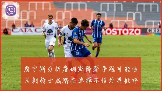詹宁斯分析詹姆斯降薪争冠可能性马刺骑士成潜在选择不惧外界批评