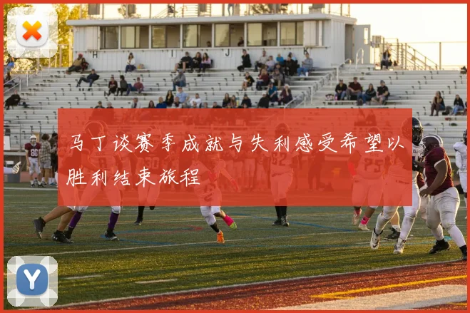 马丁谈赛季成就与失利感受希望以胜利结束旅程