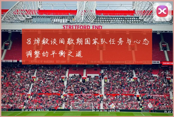 吕焯毅谈间歇期国家队任务与心态调整的平衡之道