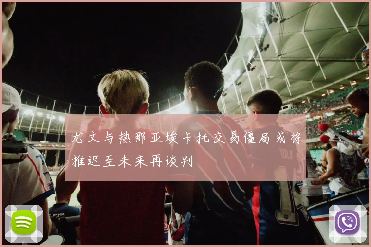 尤文与热那亚埃卡托交易僵局或将推迟至未来再谈判