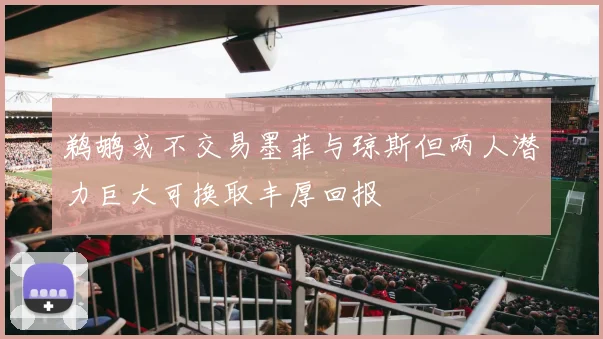 鹈鹕或不交易墨菲与琼斯但两人潜力巨大可换取丰厚回报