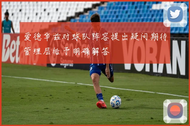 爱德华兹对球队阵容提出疑问期待管理层给予明确解答