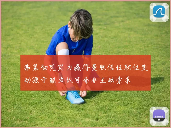 弗莱彻凭实力赢得曼联信任职位变动源于能力认可而非主动索求