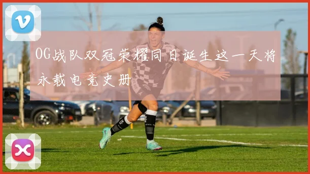 OG战队双冠荣耀同日诞生这一天将永载电竞史册