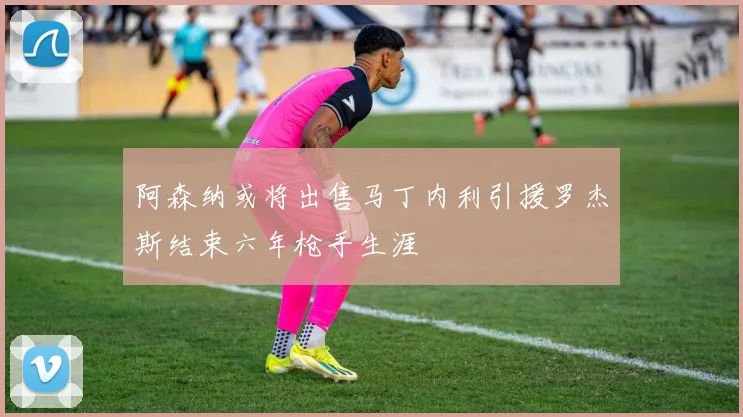 阿森纳或将出售马丁内利引援罗杰斯结束六年枪手生涯