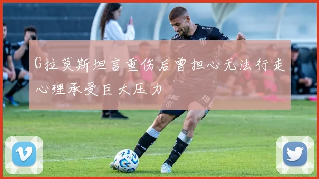 G拉莫斯坦言重伤后曾担心无法行走心理承受巨大压力