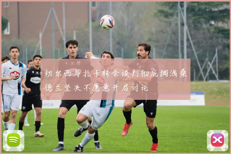 切尔西与扎卡转会谈判彻底搁浅桑德兰坚决不愿意开启讨论