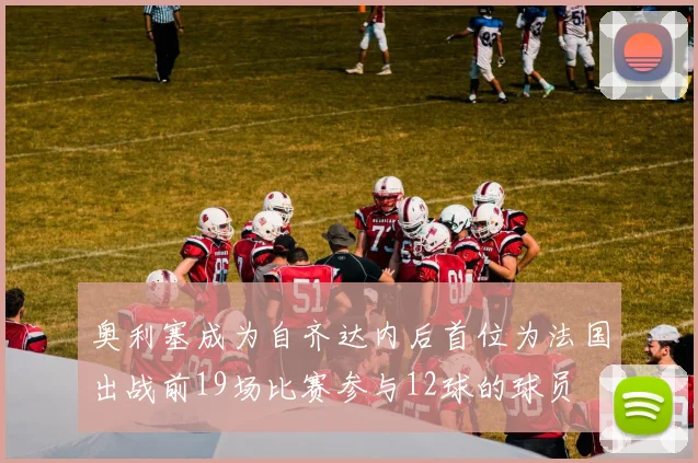 奥利塞成为自齐达内后首位为法国出战前19场比赛参与12球的球员