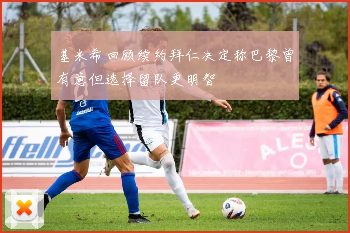 基米希回顾续约拜仁决定称巴黎曾有意但选择留队更明智