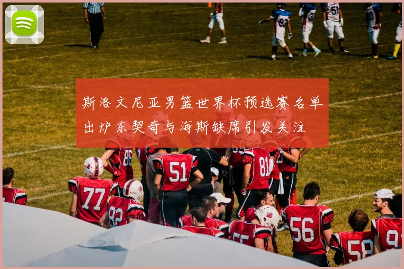 斯洛文尼亚男篮世界杯预选赛名单出炉东契奇与海斯缺席引发关注