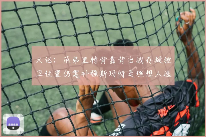 火记：范弗里特背靠背出战存疑控卫位置仍需补强斯玛特是理想人选