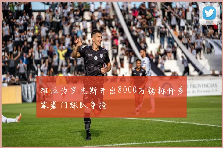 维拉为罗杰斯开出8000万镑标价多家豪门球队争抢