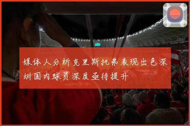 媒体人分析克里斯托弗表现出色深圳国内球员深度亟待提升