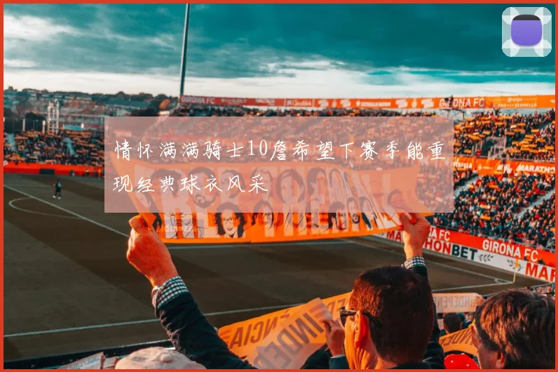 情怀满满骑士10詹希望下赛季能重现经典球衣风采