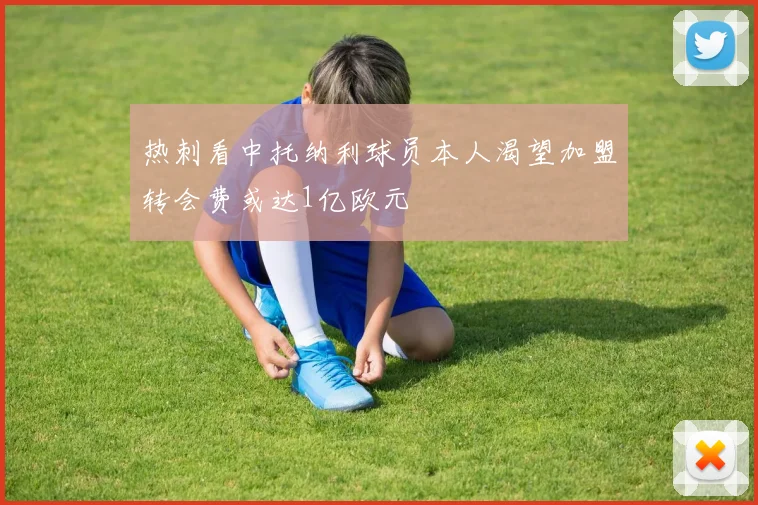 热刺看中托纳利球员本人渴望加盟转会费或达1亿欧元