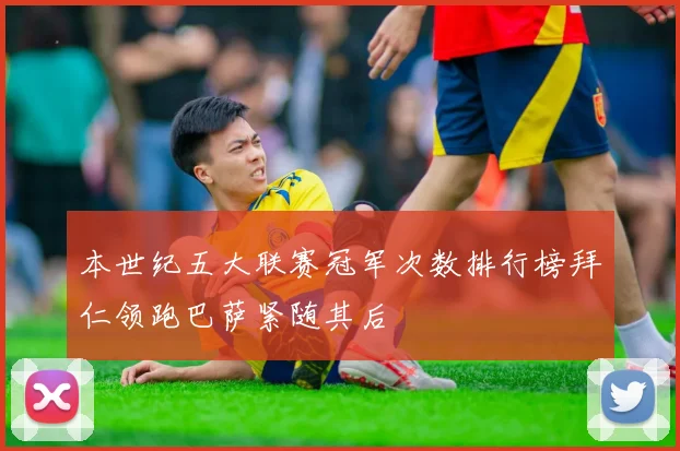 本世纪五大联赛冠军次数排行榜拜仁领跑巴萨紧随其后