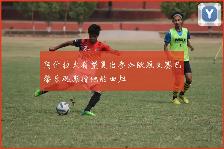 阿什拉夫有望复出参加欧冠决赛巴黎乐观期待他的回归