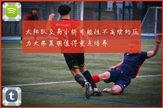 太阳队交易小桥可能性不高续约压力大弗莱明值得重点培养
