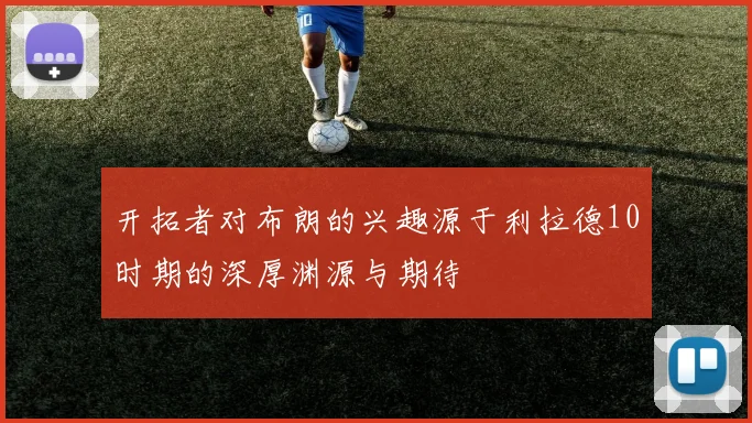 开拓者对布朗的兴趣源于利拉德10时期的深厚渊源与期待