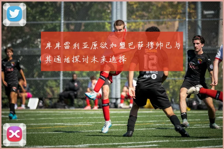 库库雷利亚原欲加盟巴萨穆帅已与其通话探讨未来选择