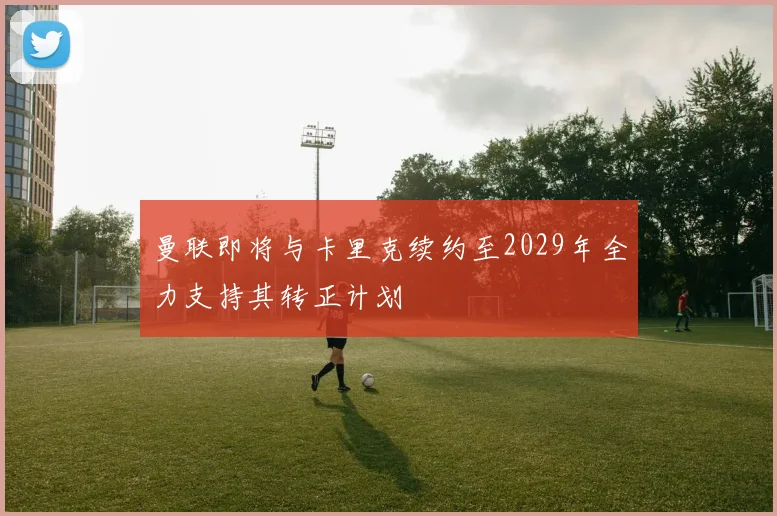 曼联即将与卡里克续约至2029年全力支持其转正计划