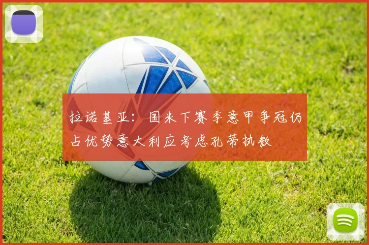 拉诺基亚：国米下赛季意甲争冠仍占优势意大利应考虑孔蒂执教