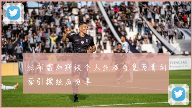 法布雷加斯谈个人生活与皇马青训营引援经历分享