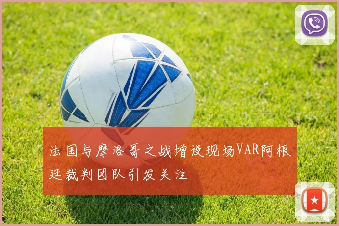 法国与摩洛哥之战增设现场VAR阿根廷裁判团队引发关注