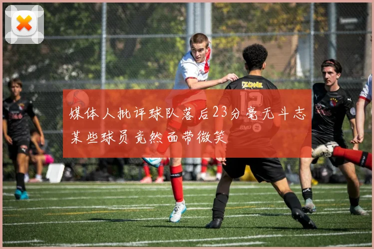 媒体人批评球队落后23分毫无斗志某些球员竟然面带微笑