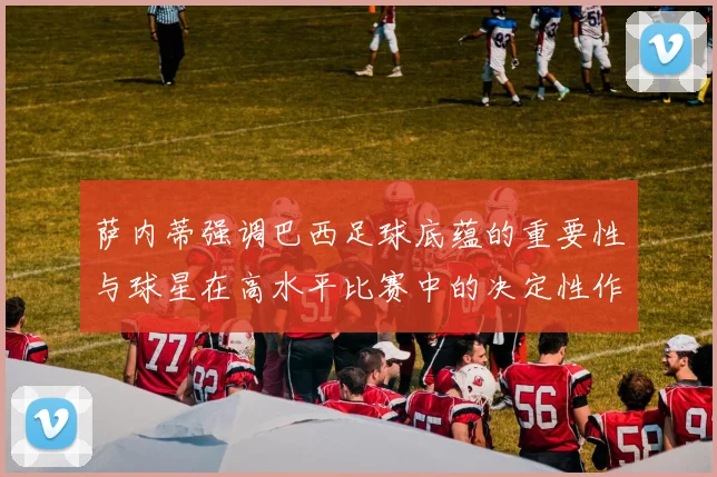 萨内蒂强调巴西足球底蕴的重要性与球星在高水平比赛中的决定性作用