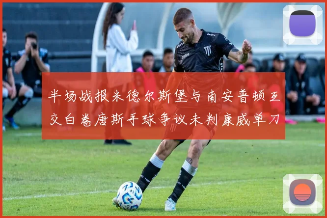 半场战报米德尔斯堡与南安普顿互交白卷唐斯手球争议未判康威单刀击中立柱