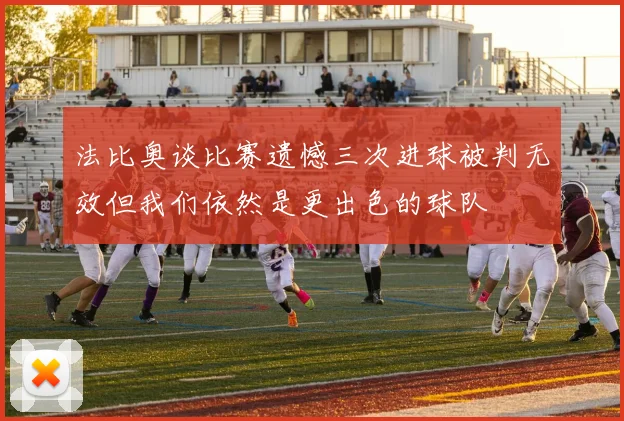 法比奥谈比赛遗憾三次进球被判无效但我们依然是更出色的球队